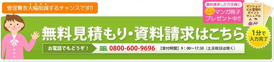 無料見積もり・資料請求はこちら 1分で入力完了 0800-600-9696 9:00~17:30(土日祝日は除く)